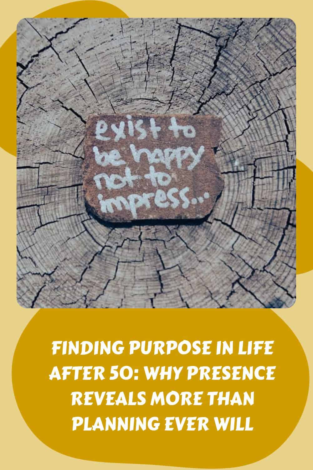 A piece of wood with "exist to be happy not to impress..." rests on a tree stump; text below reads, "Finding purpose in life after 50: why presence reveals more than planning ever will.