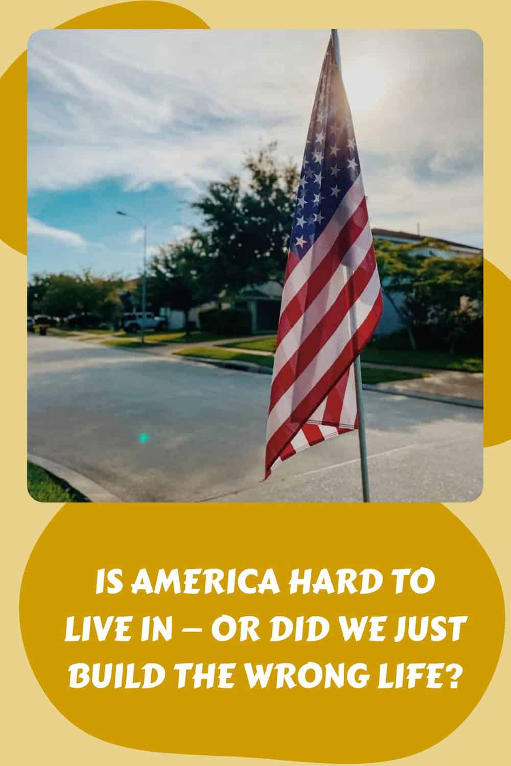 An American flag on a pole stands beside a suburban street under a blue sky, with text questioning whether America is hard to live in or why life feels so hard&mdash;and if people built the wrong life.
